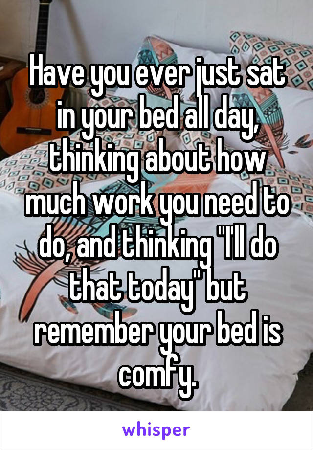 Have you ever just sat in your bed all day, thinking about how much work you need to do, and thinking "I'll do that today" but remember your bed is comfy.