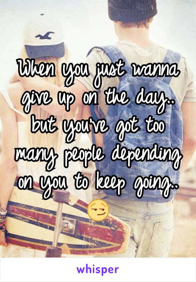 When you just wanna give up on the day.. but you've got too many people depending on you to keep going.. 😏