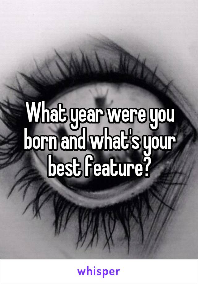 What year were you born and what's your best feature?