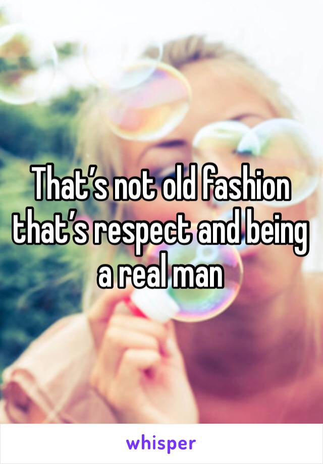 That’s not old fashion that’s respect and being a real man 