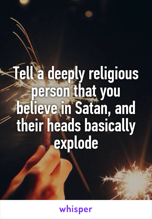 Tell a deeply religious person that you believe in Satan, and their heads basically explode