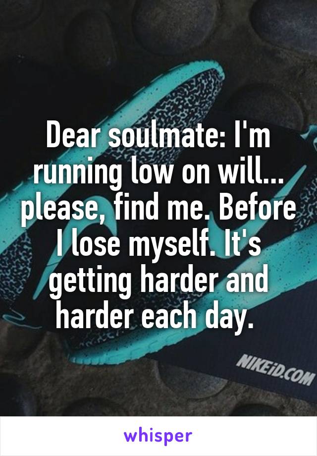 Dear soulmate: I'm running low on will... please, find me. Before I lose myself. It's getting harder and harder each day. 