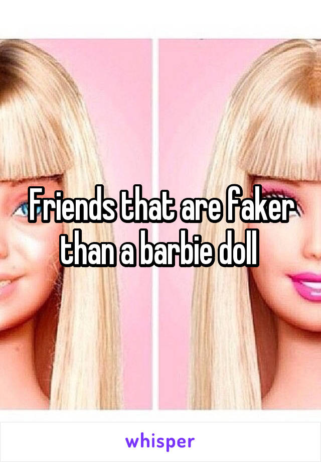 Friends that are faker than a barbie doll 