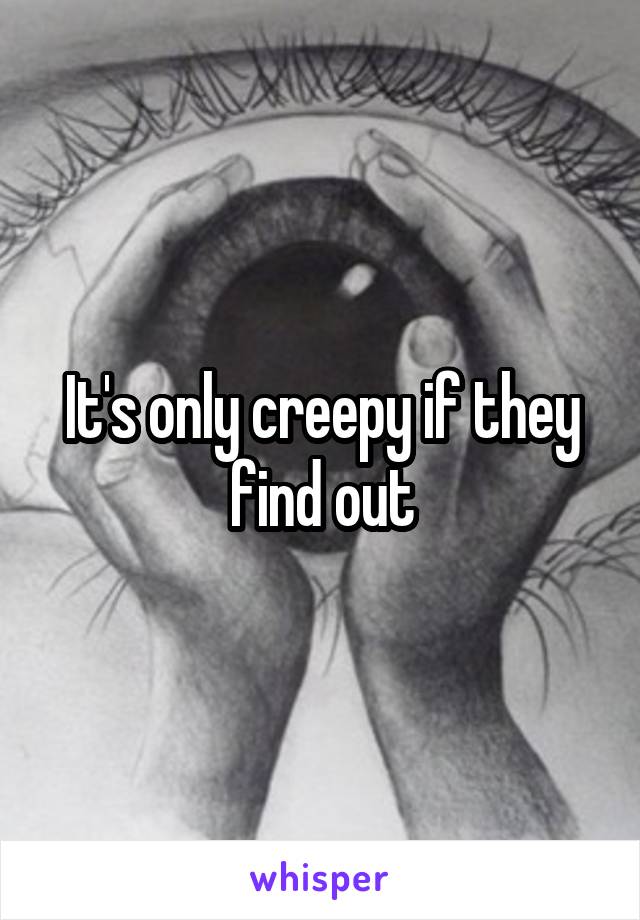 It's only creepy if they find out