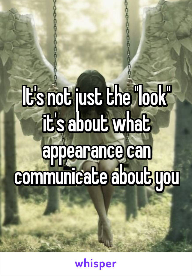 It's not just the "look" it's about what appearance can communicate about you