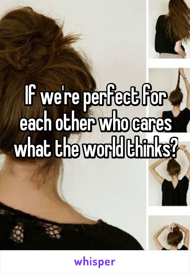 If we're perfect for each other who cares what the world thinks? 