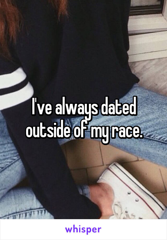 I've always dated outside of my race.