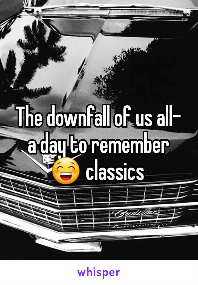 The downfall of us all- a day to remember 😁 classics 