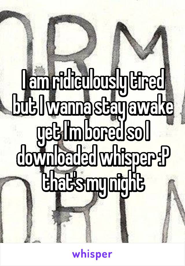 I am ridiculously tired but I wanna stay awake yet I'm bored so I downloaded whisper :P that's my night