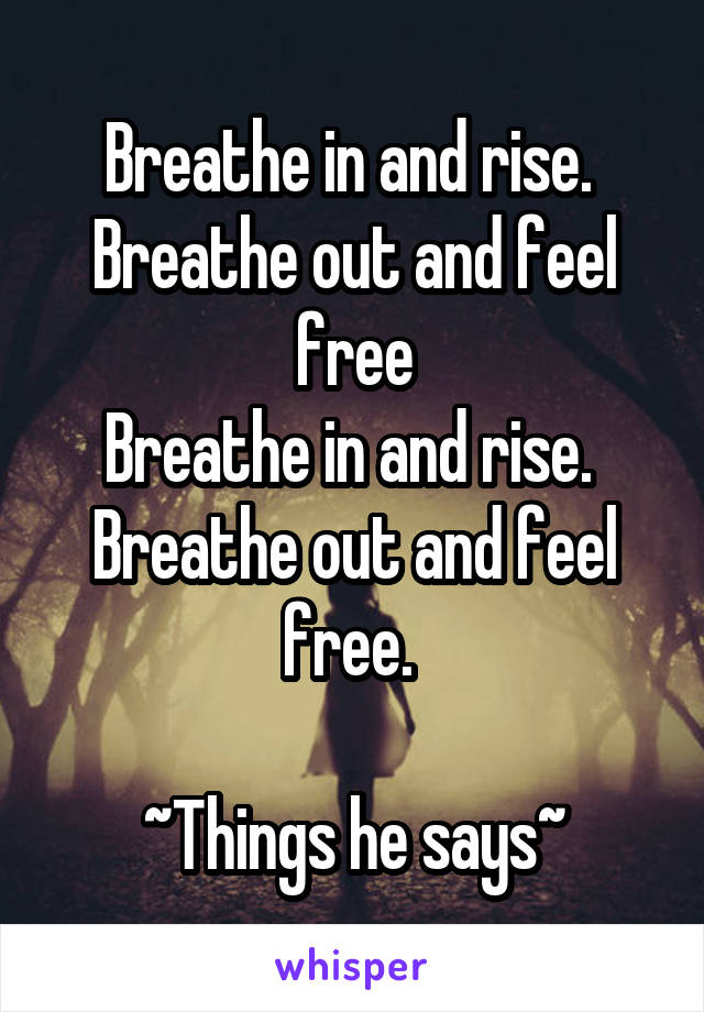 Breathe in and rise. 
Breathe out and feel free
Breathe in and rise. 
Breathe out and feel free. 

~Things he says~