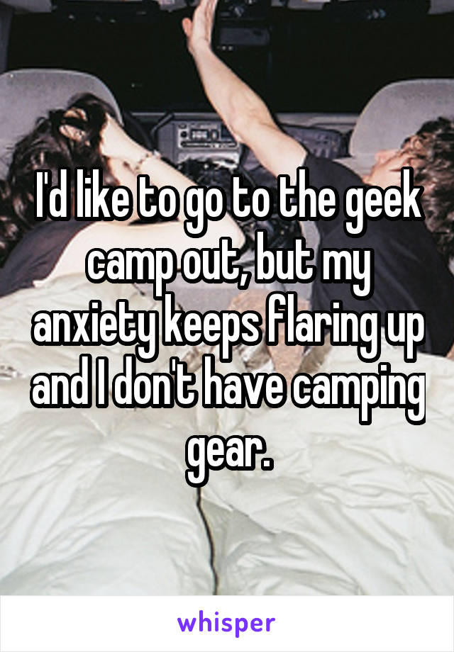 I'd like to go to the geek camp out, but my anxiety keeps flaring up and I don't have camping gear.