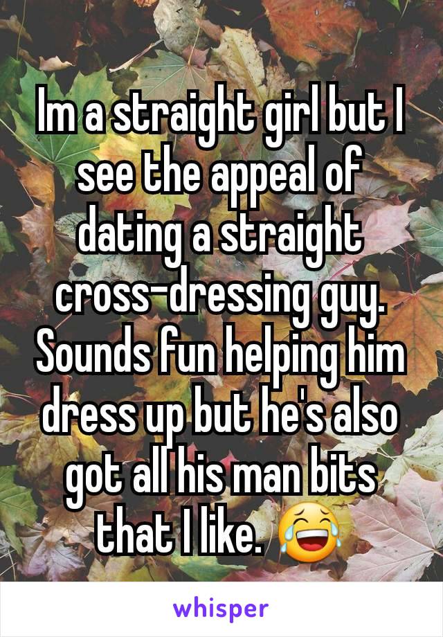 Im a straight girl but I see the appeal of dating a straight cross-dressing guy. Sounds fun helping him dress up but he's also got all his man bits that I like. 😂