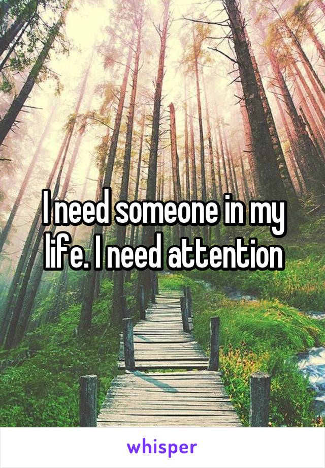 I need someone in my life. I need attention