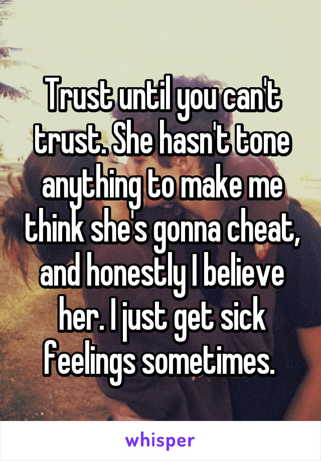 Trust until you can't trust. She hasn't tone anything to make me think she's gonna cheat, and honestly I believe her. I just get sick feelings sometimes. 