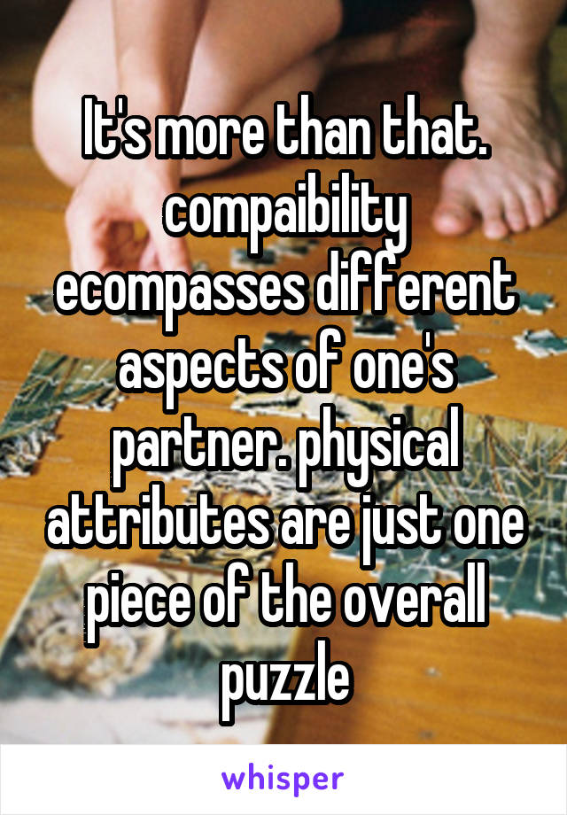 It's more than that. compaibility ecompasses different aspects of one's partner. physical attributes are just one piece of the overall puzzle