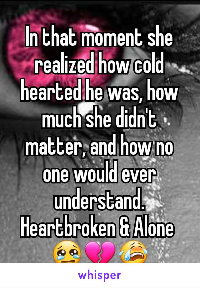 In that moment she realized how cold hearted he was, how much she didn't matter, and how no one would ever understand. Heartbroken & Alone 
😢💔😭