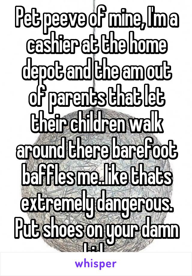 Pet peeve of mine, I'm a cashier at the home depot and the am out of parents that let their children walk around there barefoot baffles me..like thats extremely dangerous. Put shoes on your damn kid. 