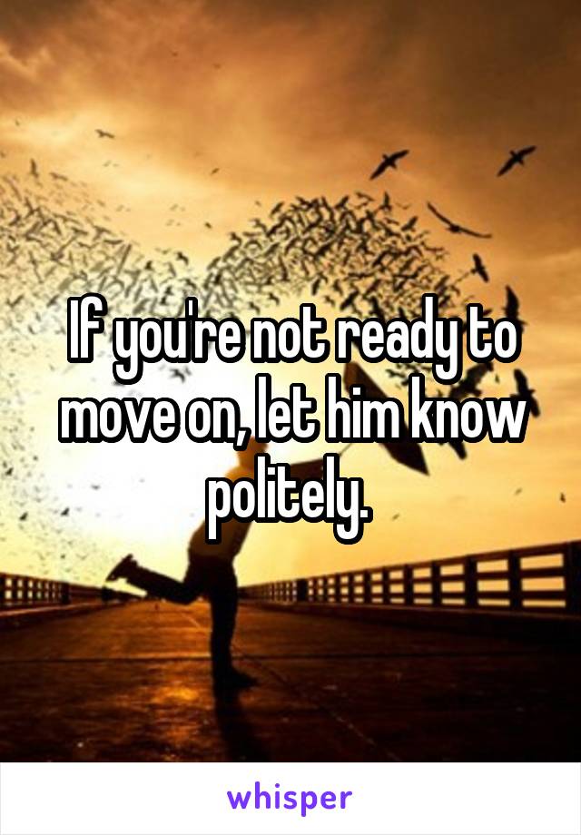 If you're not ready to move on, let him know politely. 