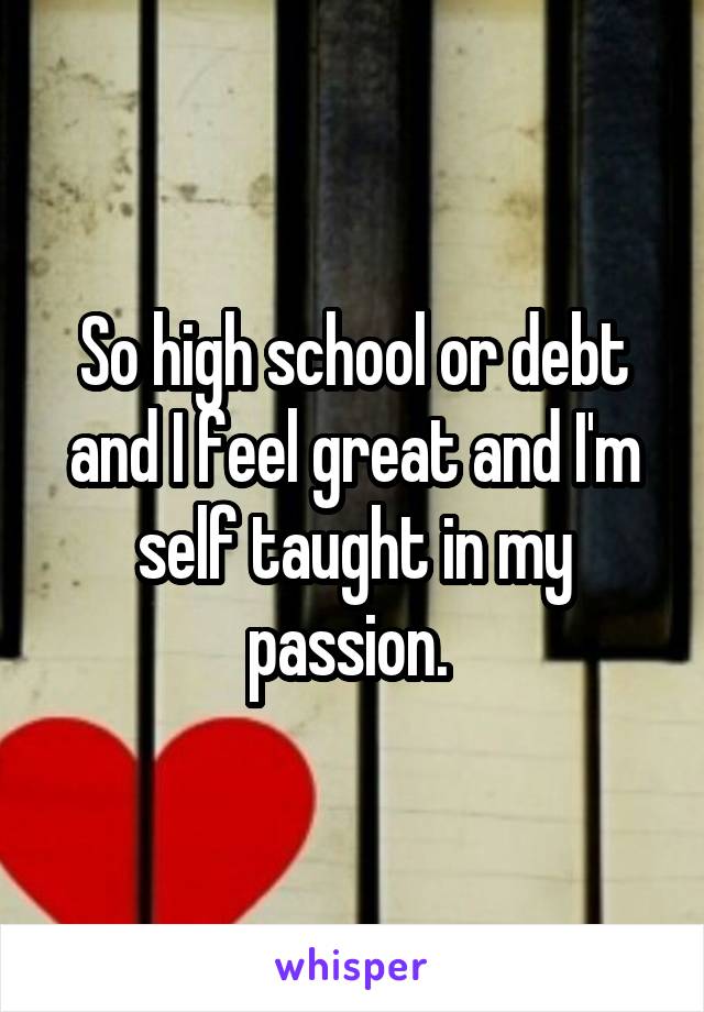 So high school or debt and I feel great and I'm self taught in my passion. 