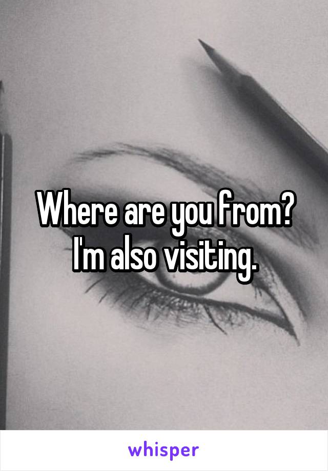 Where are you from? I'm also visiting.