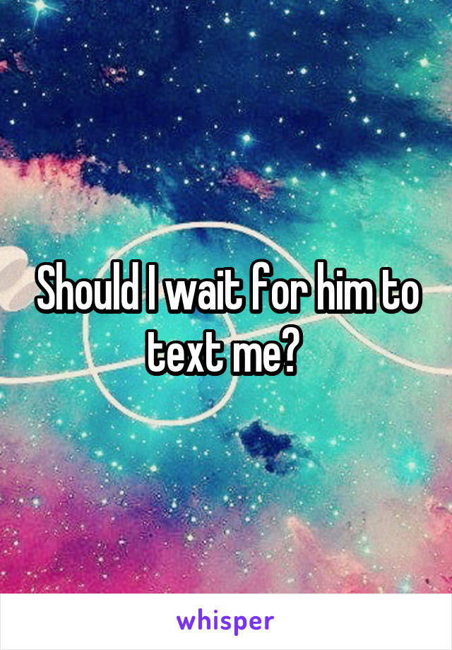 Should I wait for him to text me? 