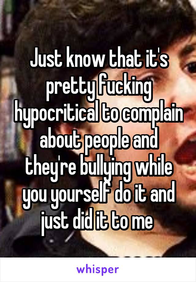 Just know that it's pretty fucking hypocritical to complain about people and they're bullying while you yourself do it and just did it to me 