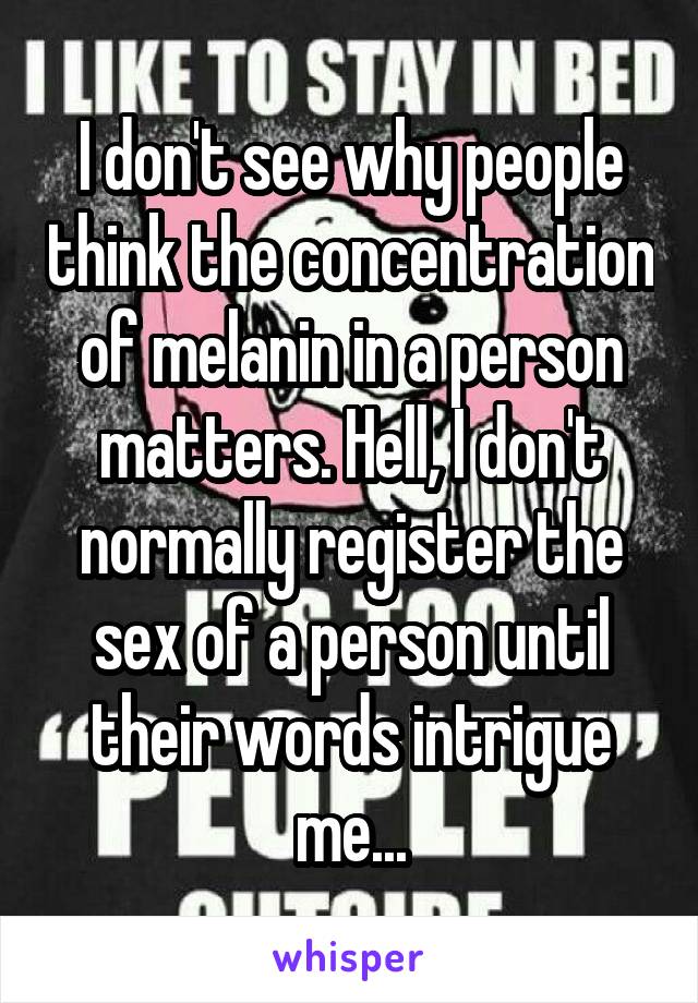 I don't see why people think the concentration of melanin in a person matters. Hell, I don't normally register the sex of a person until their words intrigue me...