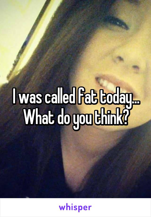 I was called fat today... What do you think?