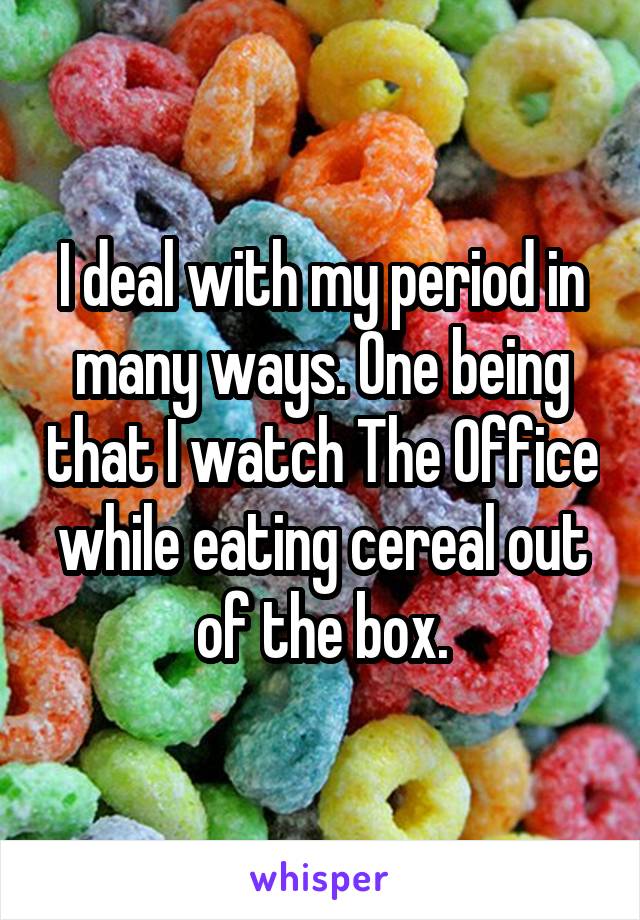 I deal with my period in many ways. One being that I watch The Office while eating cereal out of the box.