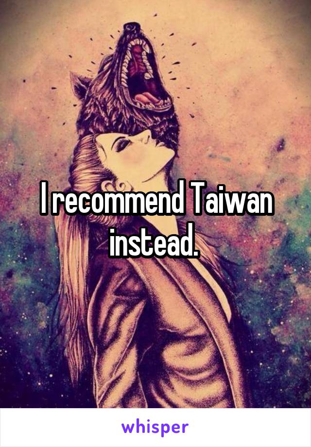 I recommend Taiwan instead. 