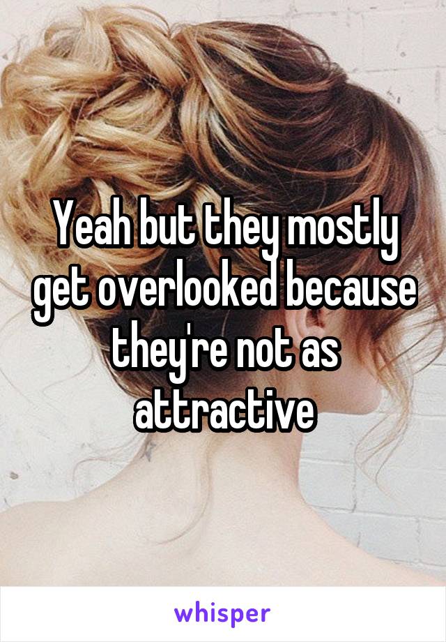 Yeah but they mostly get overlooked because they're not as attractive