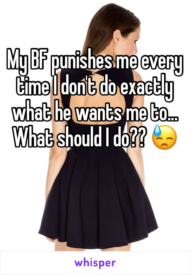 My BF punishes me every time I don't do exactly what he wants me to... What should I do?? 😓