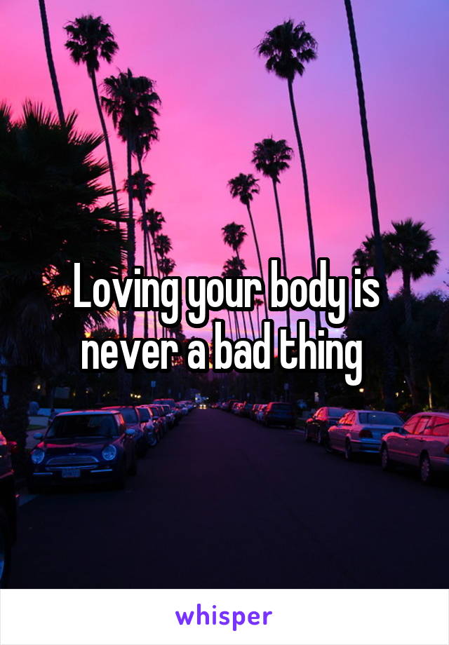 Loving your body is never a bad thing 