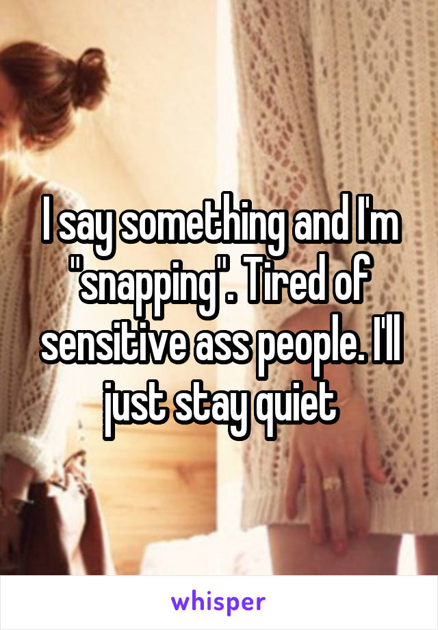 I say something and I'm "snapping". Tired of sensitive ass people. I'll just stay quiet