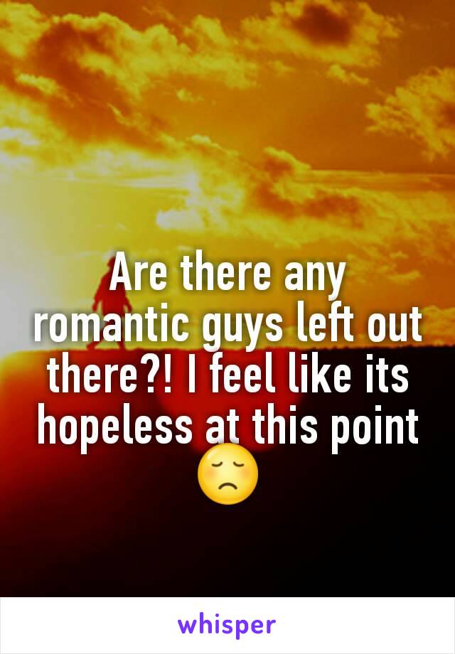 Are there any romantic guys left out there?! I feel like its hopeless at this point 😞