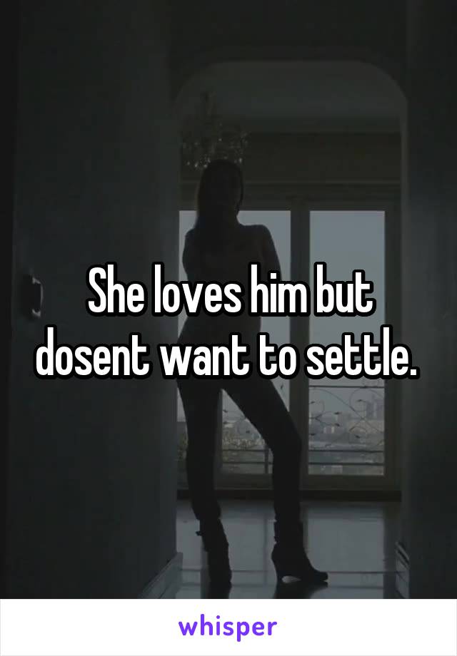 She loves him but dosent want to settle. 