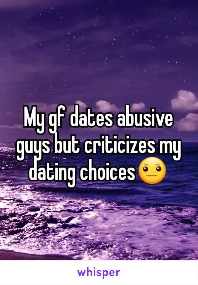 My gf dates abusive guys but criticizes my dating choices😐