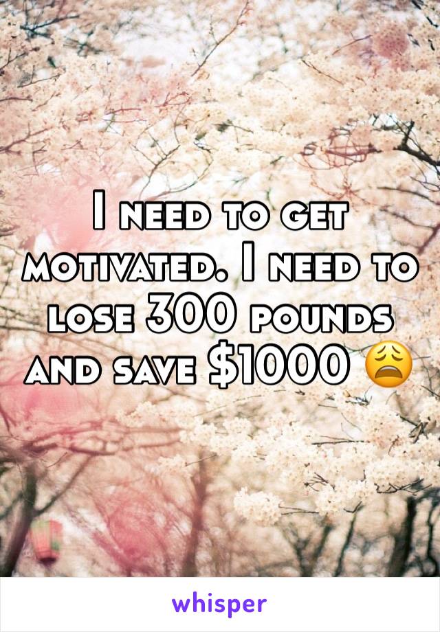 I need to get motivated. I need to lose 300 pounds and save $1000 😩