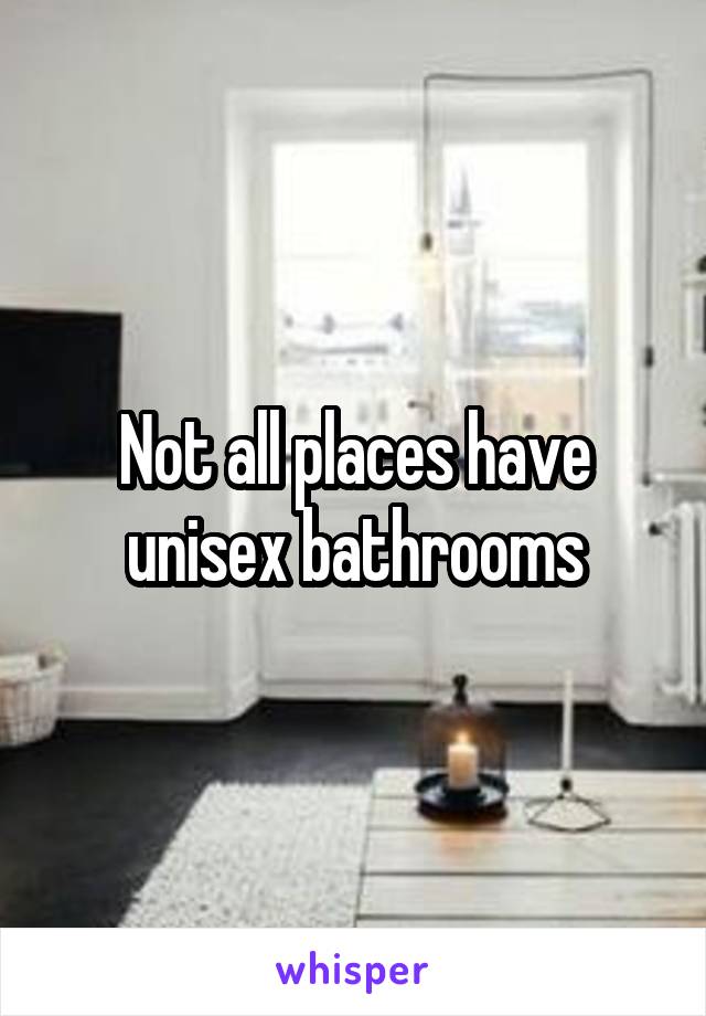 Not all places have unisex bathrooms