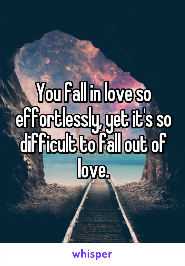 You fall in love so effortlessly, yet it's so difficult to fall out of love.