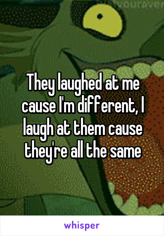 They laughed at me cause I'm different, I laugh at them cause they're all the same