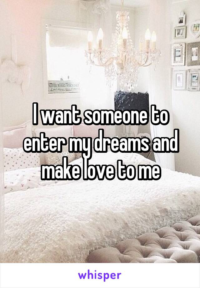 I want someone to enter my dreams and make love to me