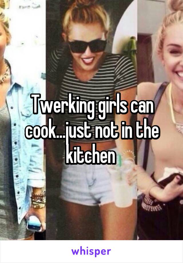 Twerking girls can cook...just not in the kitchen 