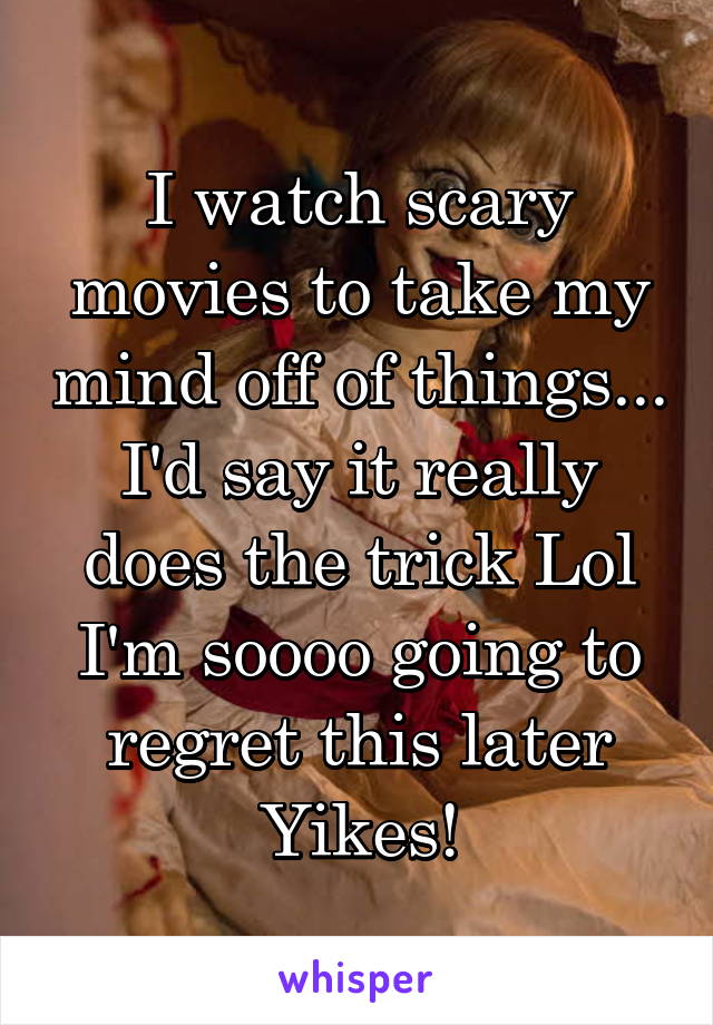 I watch scary movies to take my mind off of things...
I'd say it really does the trick Lol
I'm soooo going to regret this later
Yikes!