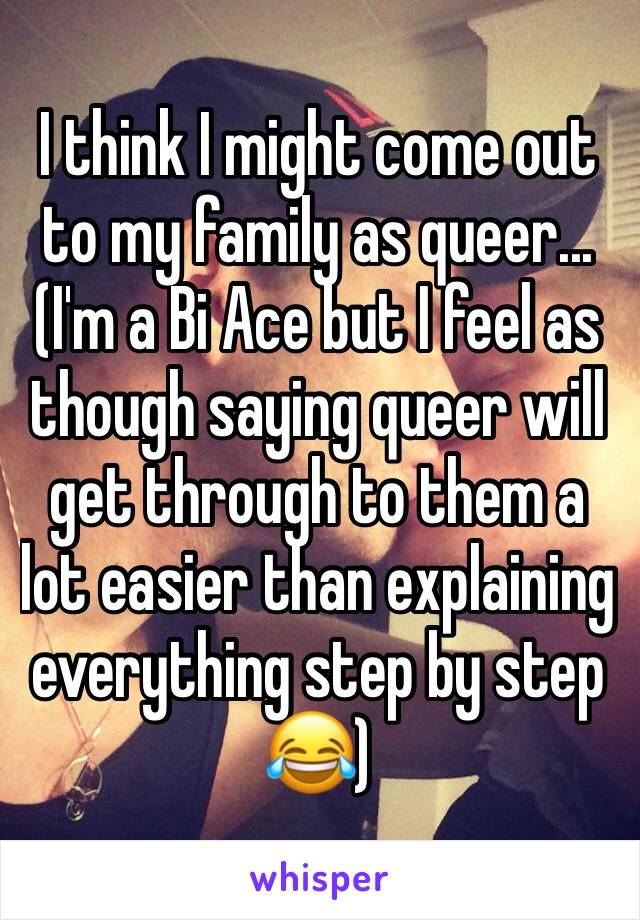 I think I might come out to my family as queer...(I'm a Bi Ace but I feel as though saying queer will get through to them a lot easier than explaining everything step by step 😂)