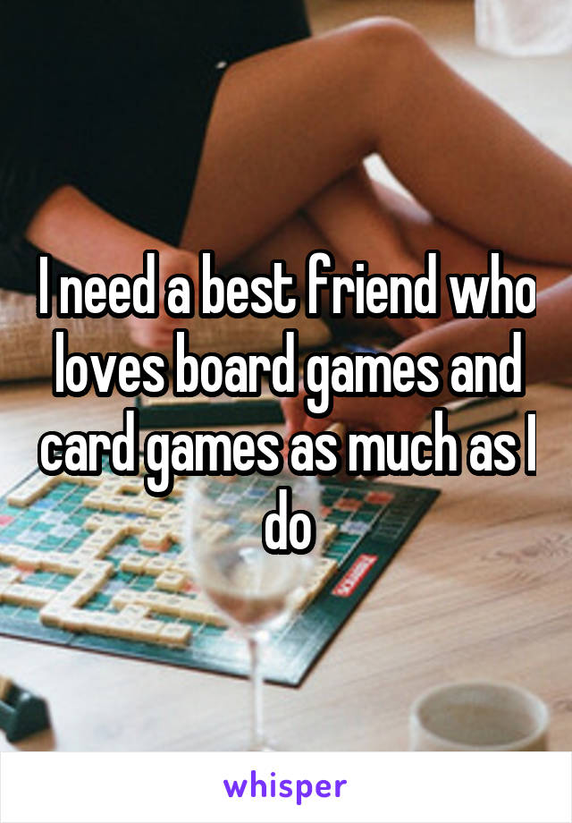 I need a best friend who loves board games and card games as much as I do