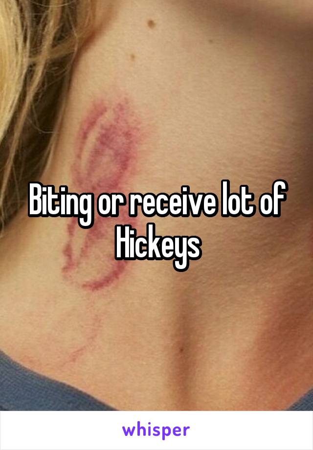 Biting or receive lot of Hickeys