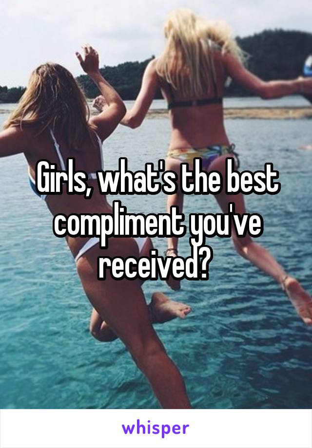 Girls, what's the best compliment you've received? 