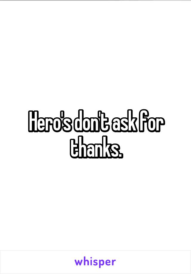 Hero's don't ask for thanks.