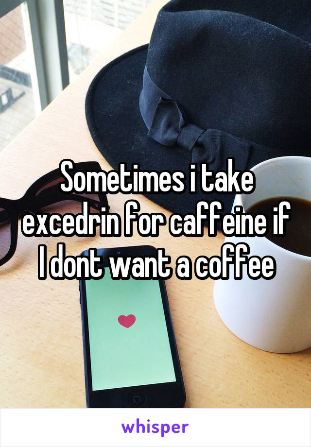 Sometimes i take excedrin for caffeine if I dont want a coffee